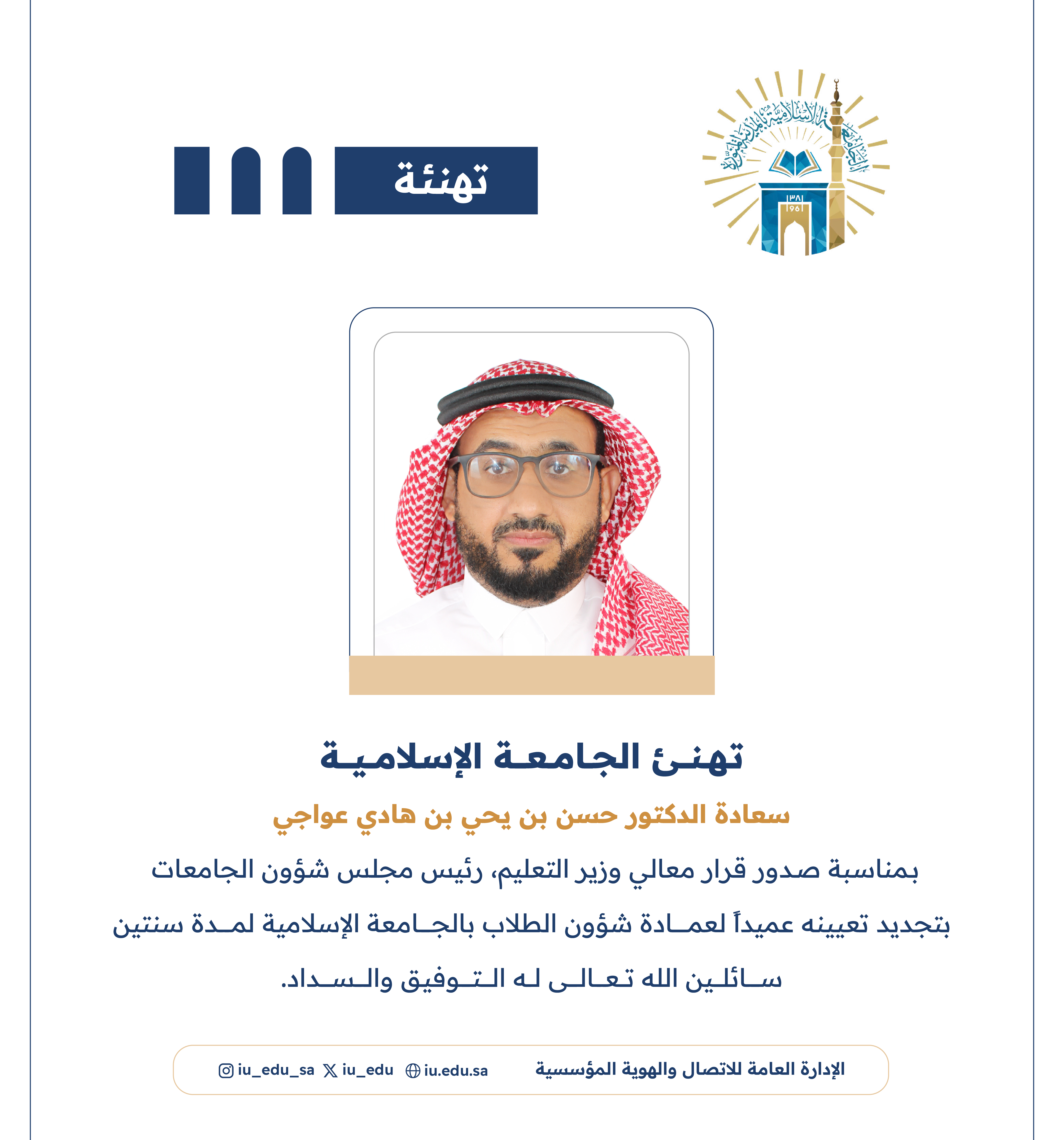 تهنئ ⁧‫الجامعة الإسلامية‬⁩ سعادة الدكتور حسن بن يحيى بن هادي عواجي، بمناسبة تجديد تعيينه عميدًا لعمادة شؤون الطلاب.